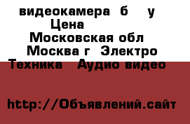 видеокамера, б ,/ у › Цена ­ 2 000 - Московская обл., Москва г. Электро-Техника » Аудио-видео   